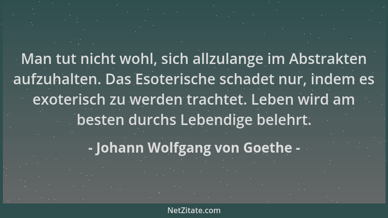 Johann Wolfgang von Goethe - Man tut nicht wohl, sich allzulange im Abstrakten aufzuhalten. Das Esoterische schadet nur, in...