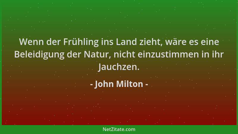 John Milton - Wenn der Frühling ins Land zieht, wäre es eine Beleidigung der Natur, nicht einzustimmen in ihr Jauchzen....