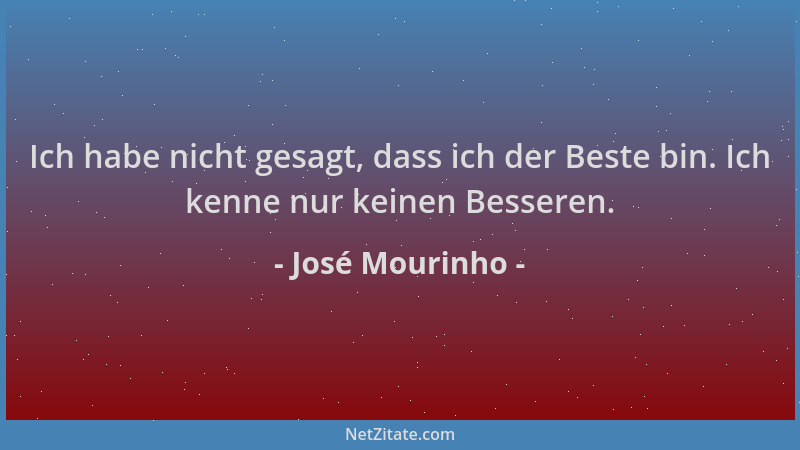 José Mourinho - Ich habe nicht gesagt, dass ich der Beste bin. Ich kenne nur keinen Besseren....