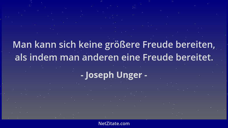 Joseph Unger - Man kann sich keine größere Freude bereiten, als indem man anderen eine Freude bereitet....