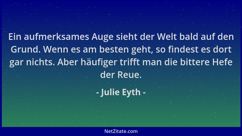 Julie Eyth - Ein aufmerksames Auge sieht der Welt bald auf den Grund. Wenn es am besten geht, so findest es dort gar nichts...