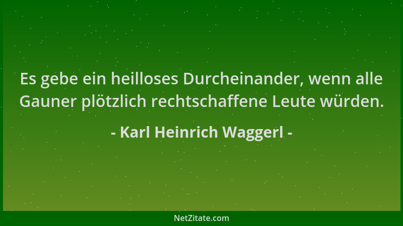 Karl Heinrich Waggerl - Es gebe ein heilloses Durcheinander, wenn alle Gauner plötzlich rechtschaffene Leute würden....