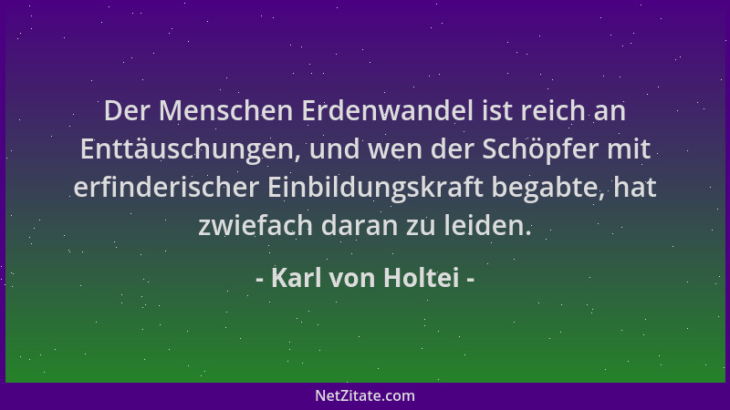 Karl von Holtei - Der Menschen Erdenwandel ist reich an Enttäuschungen, und wen der Schöpfer mit erfinderischer Einbildungs...