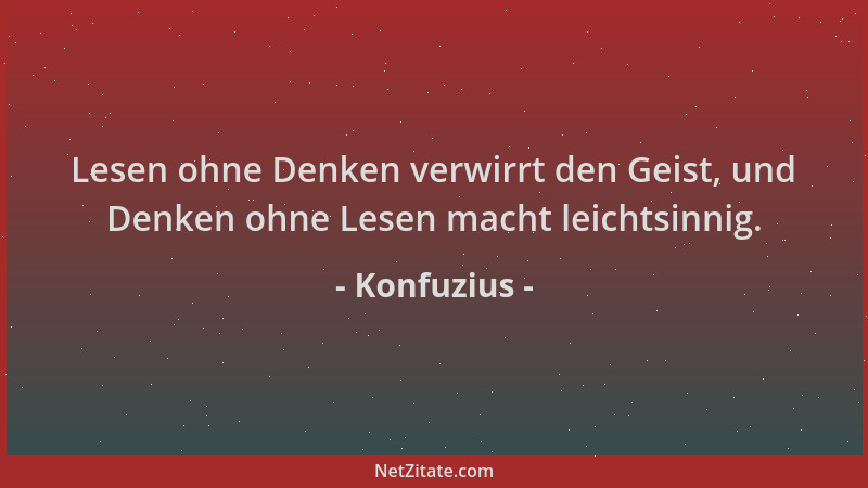 Konfuzius - Lesen ohne Denken verwirrt den Geist, und Denken ohne Lesen macht leichtsinnig....