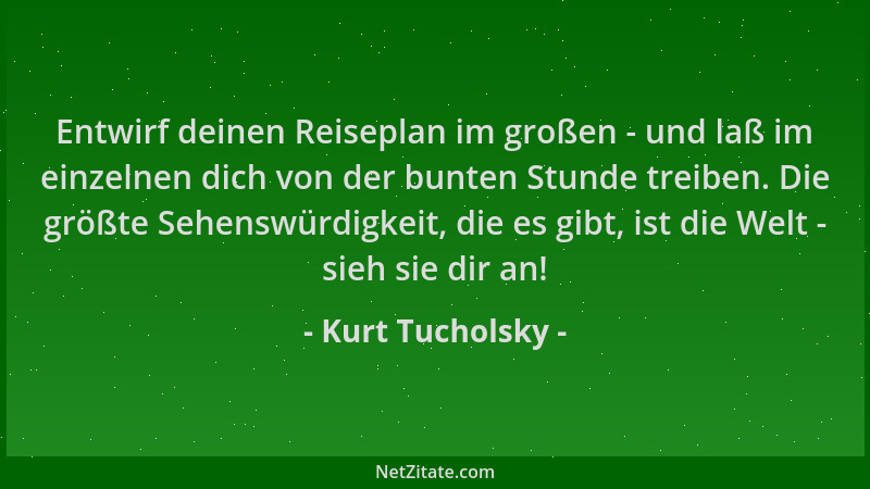 Kurt Tucholsky - Entwirf deinen Reiseplan im großen - und laß im einzelnen dich von der bunten Stunde treiben. Die größte S...