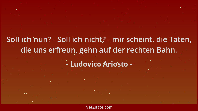 Ludovico Ariosto - Soll ich nun? - Soll ich nicht? - mir scheint, die Taten, die uns erfreun, gehn auf der rechten Bahn....