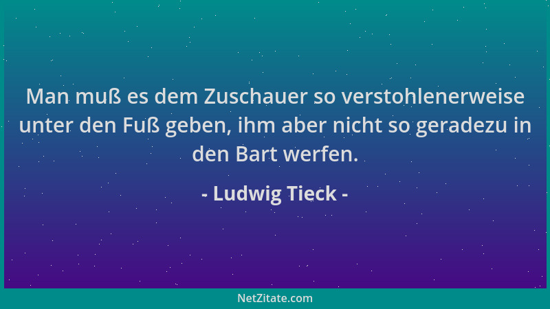 Ludwig Tieck - Man muß es dem Zuschauer so verstohlenerweise unter den Fuß geben, ihm aber nicht so geradezu in den Bart we...