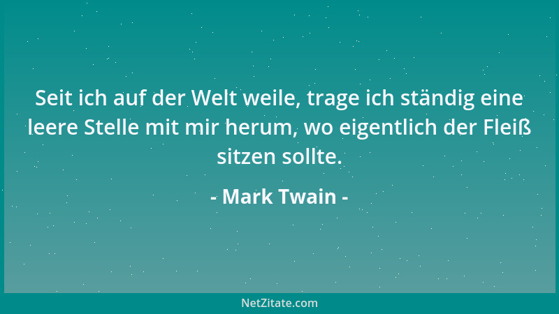 Mark Twain - Seit ich auf der Welt weile, trage ich ständig eine leere Stelle mit mir herum, wo eigentlich der Fleiß sitzen...