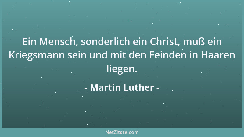 Martin Luther - Ein Mensch, sonderlich ein Christ, muß ein Kriegsmann sein und mit den Feinden in Haaren liegen....