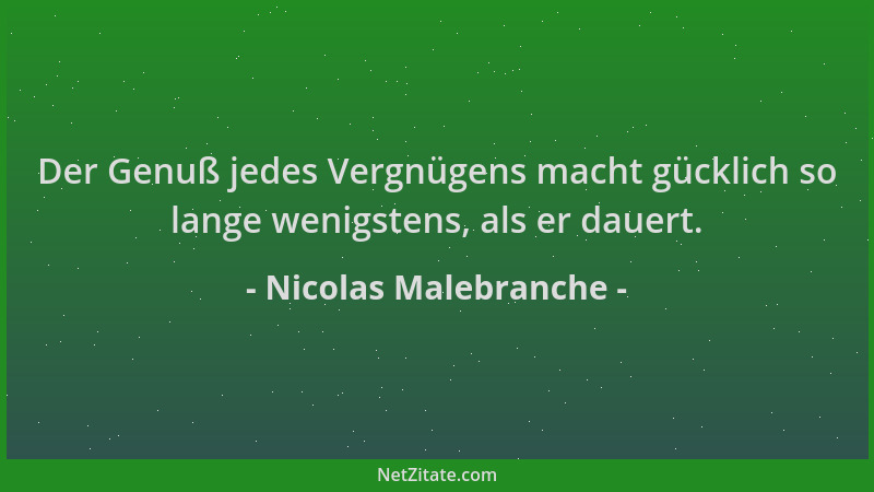 Nicolas Malebranche - Der Genuß jedes Vergnügens macht gücklich so lange wenigstens, als er dauert....