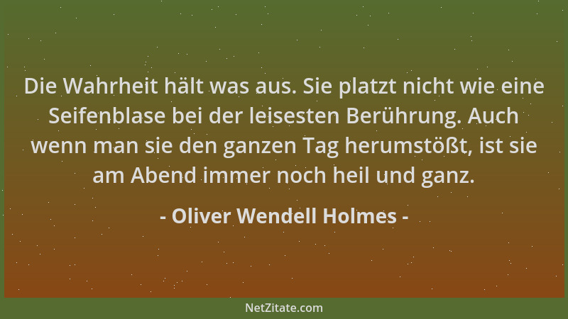 Oliver Wendell Holmes - Die Wahrheit hält was aus. Sie platzt nicht wie eine Seifenblase bei der leisesten Berührung. Auch...