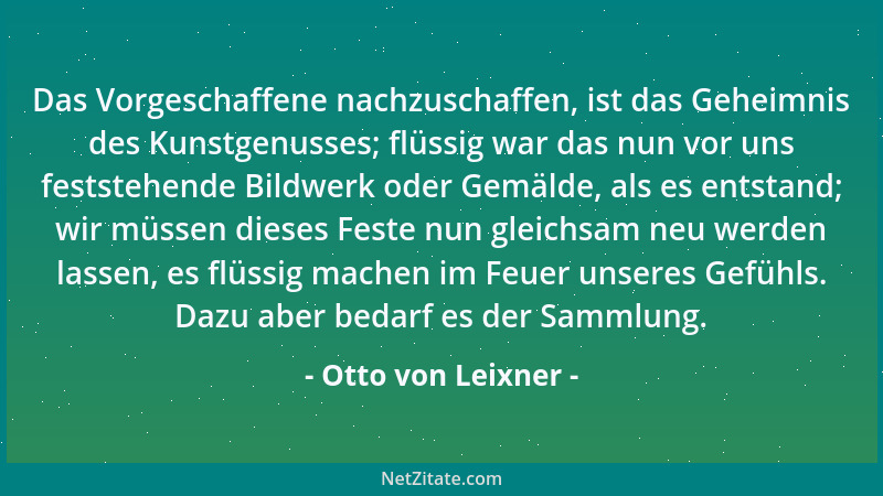 Otto von Leixner - Das Vorgeschaffene nachzuschaffen, ist das Geheimnis des Kunstgenusses; flüssig war das nun vor uns fest...