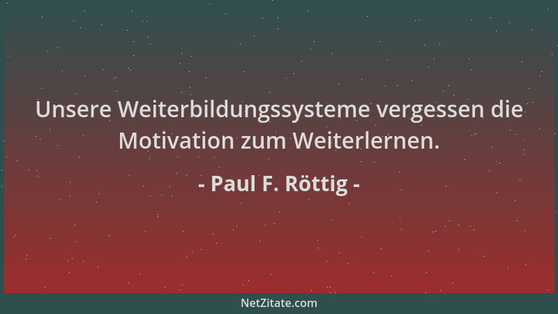 Paul F. Röttig - Unsere Weiterbildungssysteme vergessen die Motivation zum Weiterlernen....