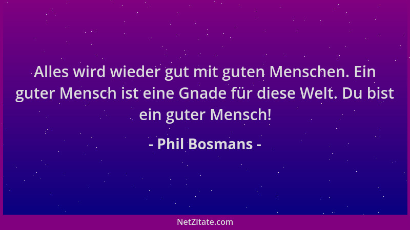 Phil Bosmans - Alles wird wieder gut mit guten Menschen. Ein guter Mensch ist eine Gnade für diese Welt. Du bist ein guter...