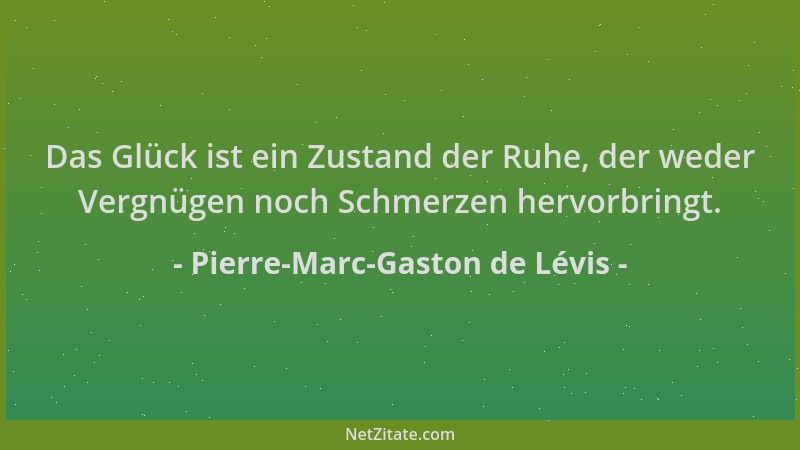 Pierre-Marc-Gaston de Lévis - Das Glück ist ein Zustand der Ruhe, der weder Vergnügen noch Schmerzen hervorbringt....