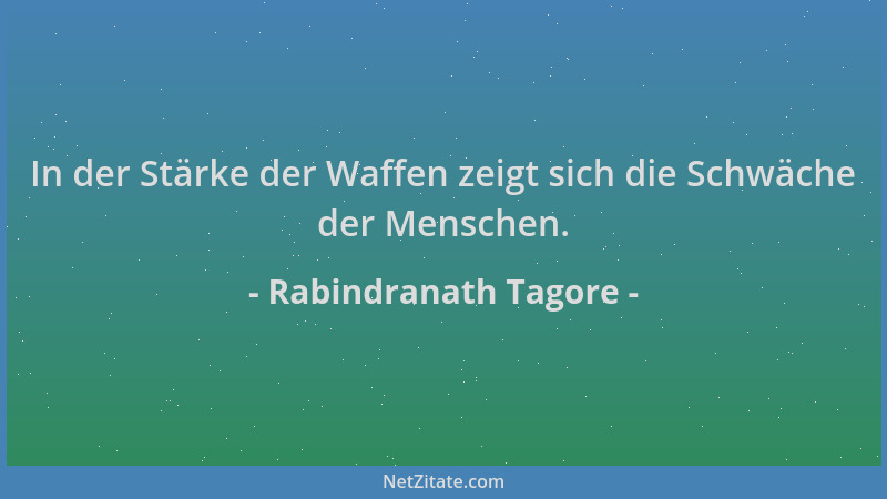 Rabindranath Tagore - In der Stärke der Waffen zeigt sich die Schwäche der Menschen....