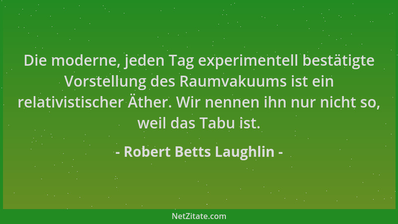 Robert Betts Laughlin - Die moderne, jeden Tag experimentell bestätigte Vorstellung des Raumvakuums ist ein relativistische...