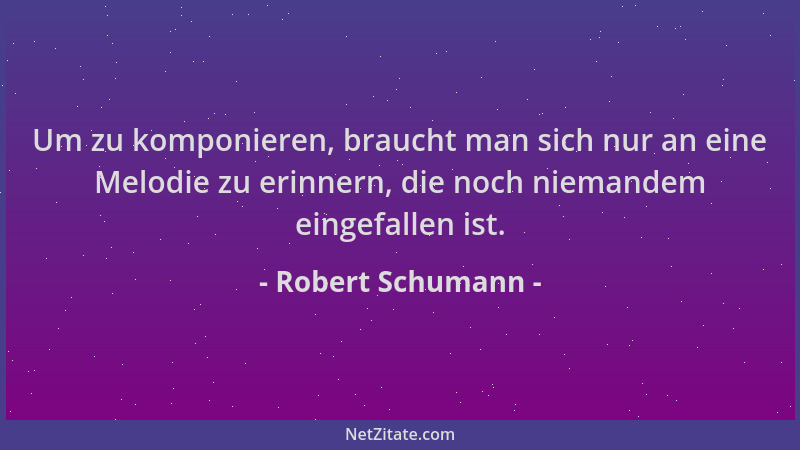 Robert Schumann - Um zu komponieren, braucht man sich nur an eine Melodie zu erinnern, die noch niemandem eingefallen ist....