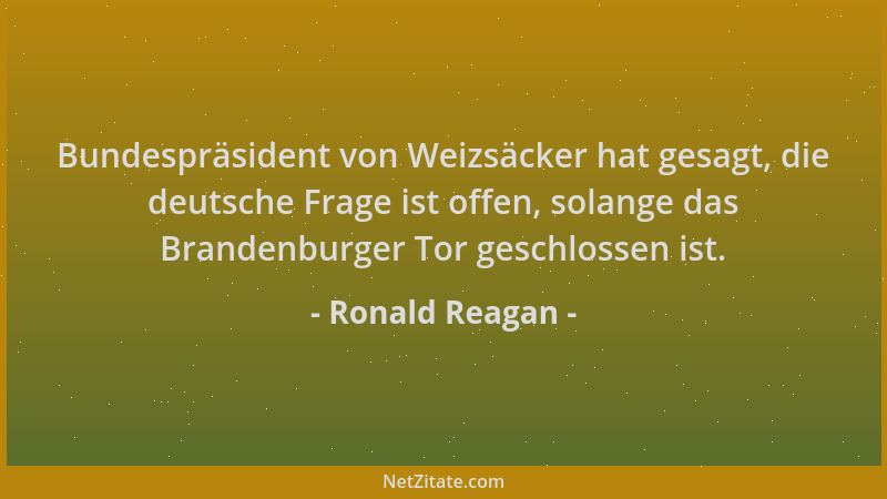 Ronald Reagan - Bundespräsident von Weizsäcker hat gesagt, die deutsche Frage ist offen, solange das Brandenburger Tor gesc...