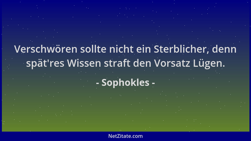 Sophokles - Verschwören sollte nicht ein Sterblicher, denn spät 'res Wissen straft den Vorsatz Lügen....
