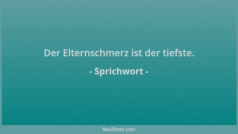 Sprichwort - Der Elternschmerz ist der tiefste....