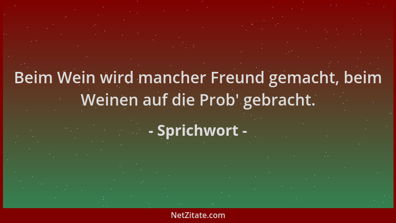 Sprichwort - Beim Wein wird mancher Freund gemacht, beim Weinen auf die Prob ' gebracht....