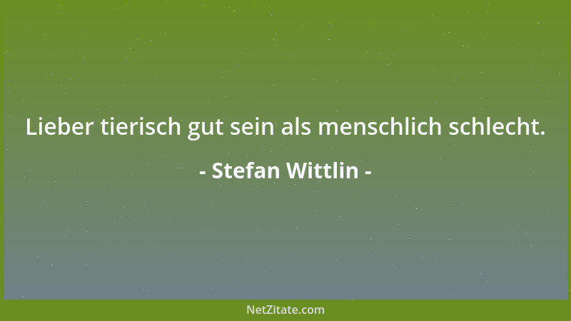 Stefan Wittlin - Lieber tierisch gut sein als menschlich schlecht....