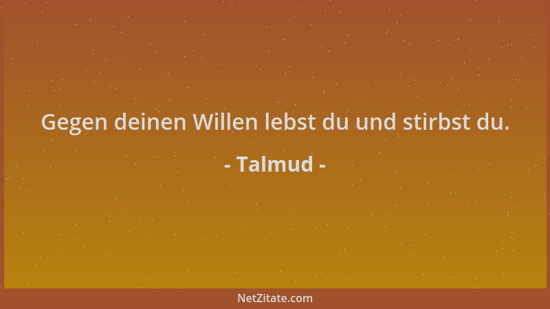 Talmud - Gegen deinen Willen lebst du und stirbst du....