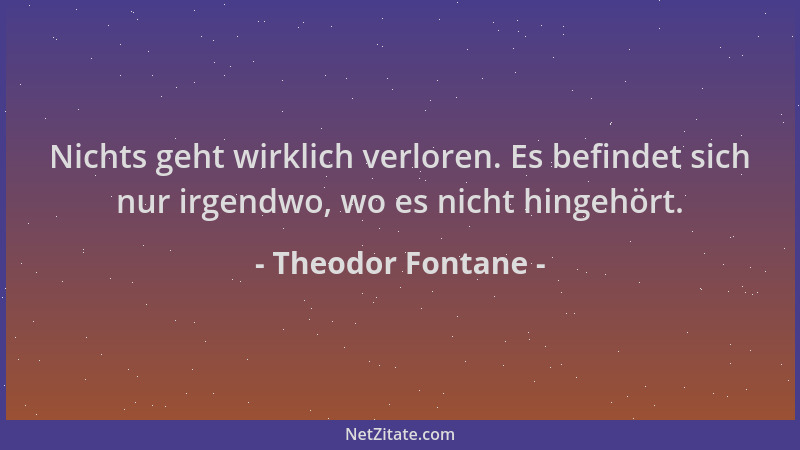 Theodor Fontane - Nichts geht wirklich verloren. Es befindet sich nur irgendwo, wo es nicht hingehört....
