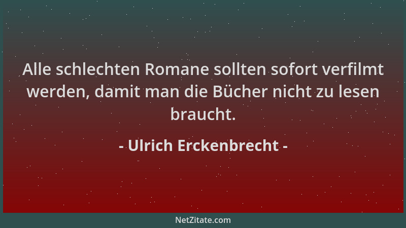 Ulrich Erckenbrecht - Alle schlechten Romane sollten sofort verfilmt werden, damit man die Bücher nicht zu lesen braucht....