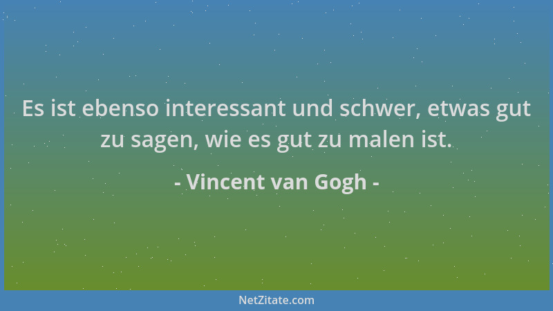 Vincent van Gogh - Es ist ebenso interessant und schwer, etwas gut zu sagen, wie es gut zu malen ist....
