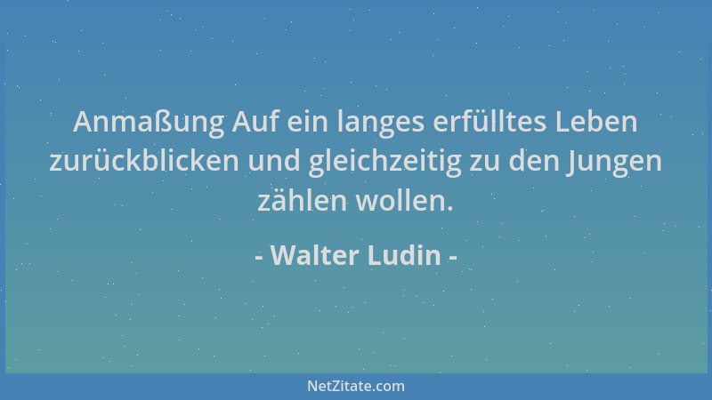 Walter Ludin - Anmaßung Auf ein langes erfülltes Leben zurückblicken und gleichzeitig zu den Jungen zählen wollen....