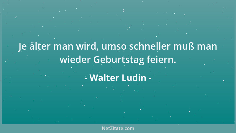 Walter Ludin - Je älter man wird, umso schneller muß man wieder Geburtstag feiern....