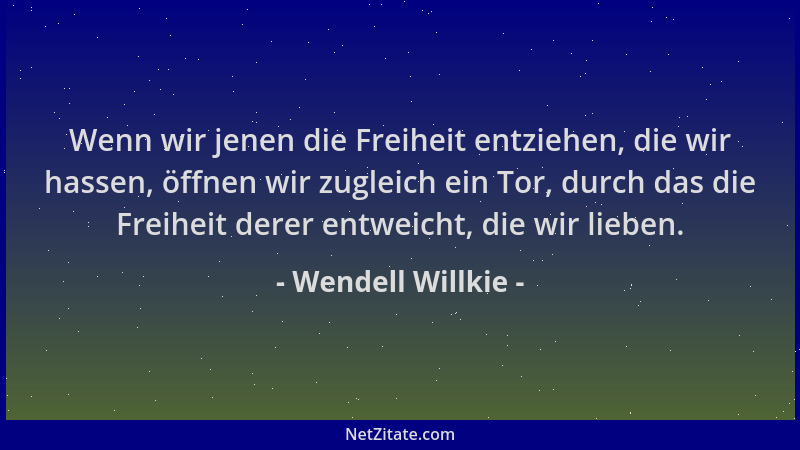 Wendell Willkie - Wenn wir jenen die Freiheit entziehen, die wir hassen, öffnen wir zugleich ein Tor, durch das die Freihei...