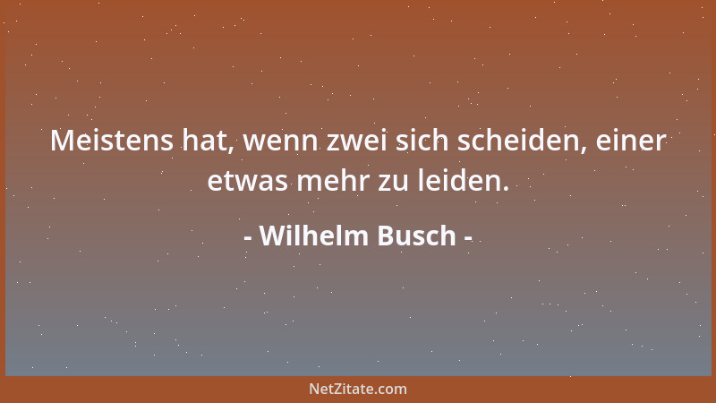 Wilhelm Busch - Meistens hat, wenn zwei sich scheiden, einer etwas mehr zu leiden....