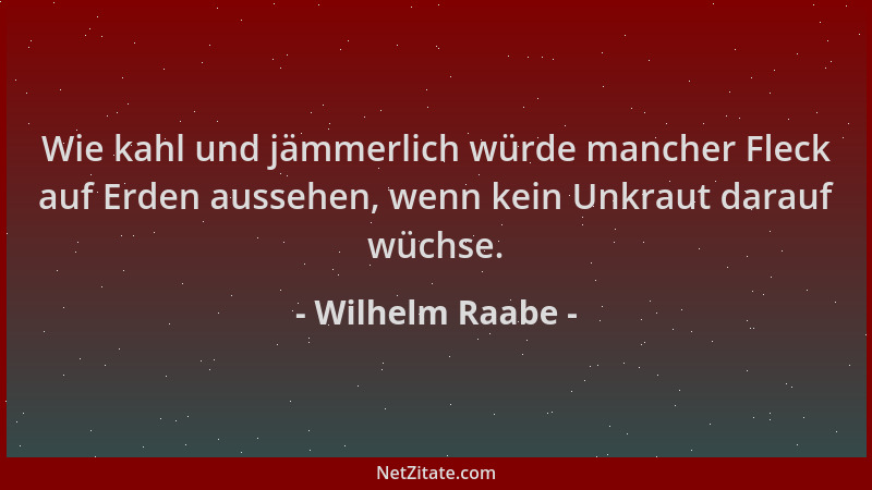 Wilhelm Raabe - Wie kahl und jämmerlich würde mancher Fleck auf Erden aussehen, wenn kein Unkraut darauf wüchse....