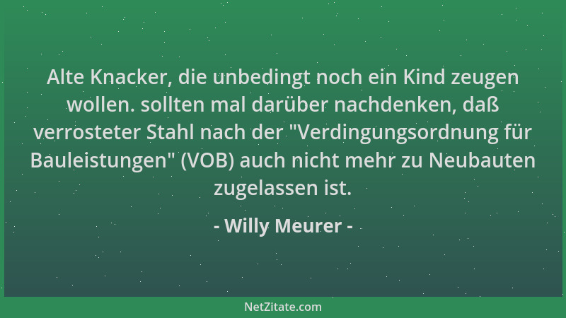 Willy Meurer - Alte Knacker, die unbedingt noch ein Kind zeugen wollen. sollten mal darüber nachdenken, daß verrosteter Sta...