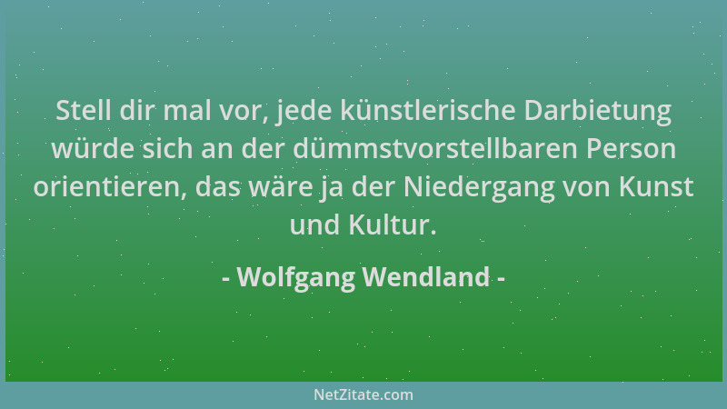Wolfgang Wendland - Stell dir mal vor, jede künstlerische Darbietung würde sich an der dümmstvorstellbaren Person orientier...