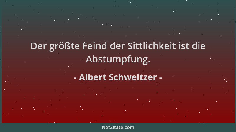 Albert Schweitzer - Der größte Feind der Sittlichkeit ist die Abstumpfung....