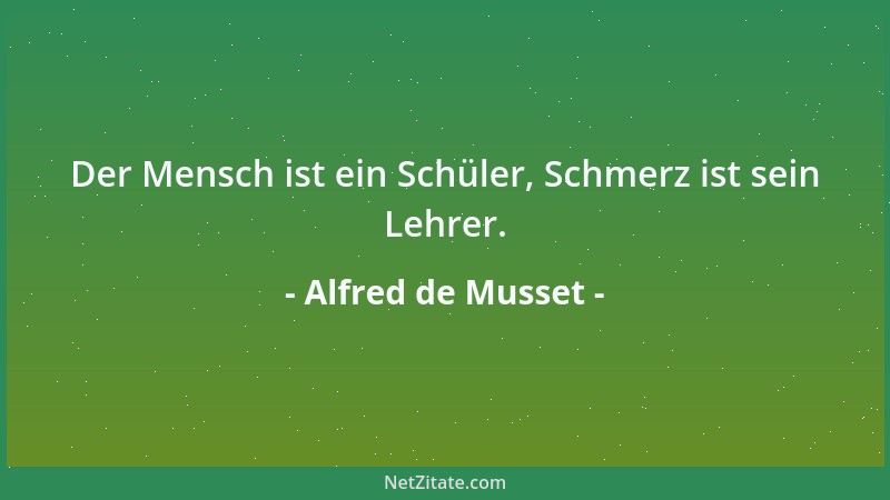 Alfred de Musset - Der Mensch ist ein Schüler, Schmerz ist sein Lehrer....