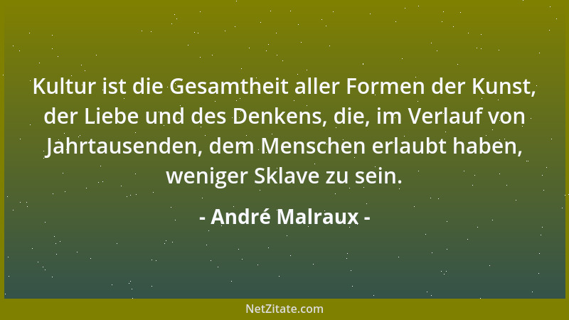 André Malraux - Kultur ist die Gesamtheit aller Formen der Kunst, der Liebe und des Denkens, die, im Verlauf von Jahrtausen...