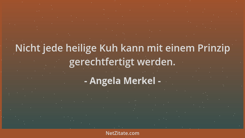 Angela Merkel - Nicht jede heilige Kuh kann mit einem Prinzip gerechtfertigt werden....