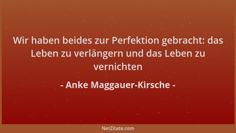 Anke Maggauer-Kirsche - Wir haben beides zur Perfektion gebracht: das Leben zu verlängern und das Leben zu vernichten...