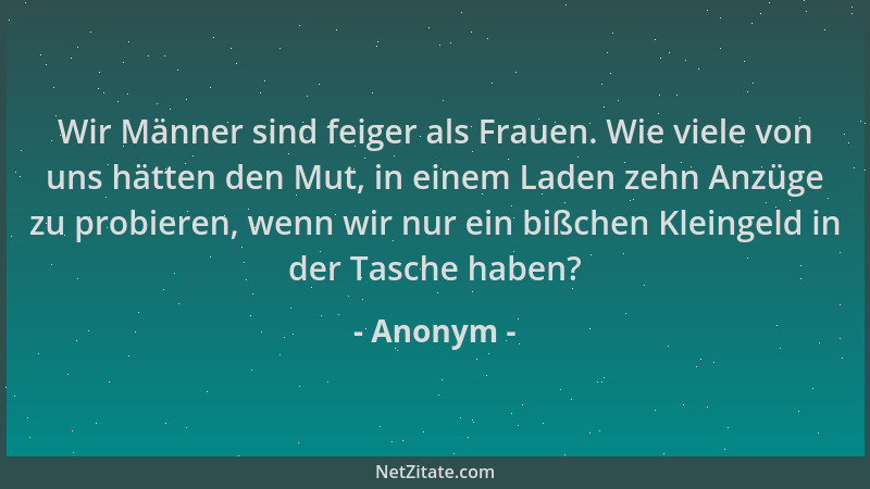 Anonym - Wir Männer sind feiger als Frauen. Wie viele von uns hätten den Mut, in einem Laden zehn Anzüge zu probieren, wenn...