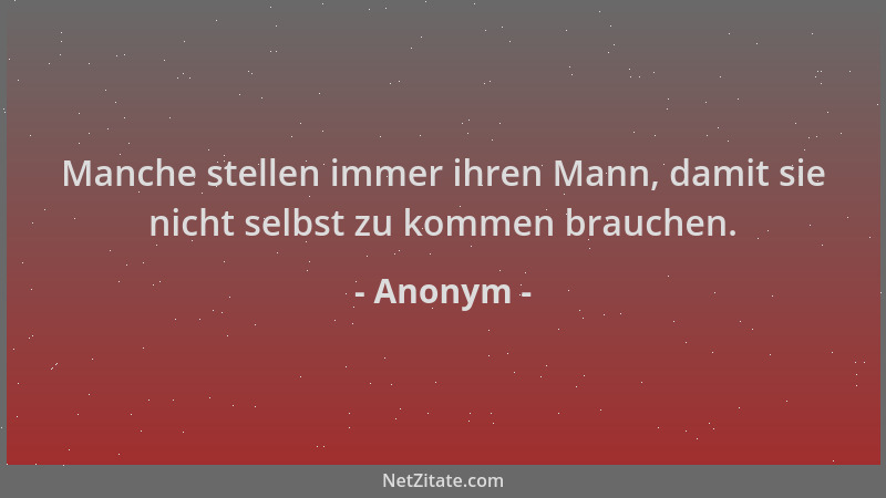 Anonym - Manche stellen immer ihren Mann, damit sie nicht selbst zu kommen brauchen....