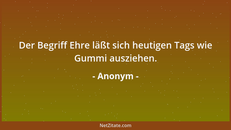 Anonym - Der Begriff Ehre läßt sich heutigen Tags wie Gummi ausziehen....