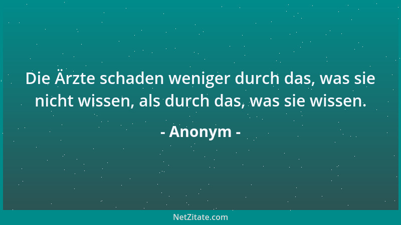 Anonym - Die Ärzte schaden weniger durch das, was sie nicht wissen, als durch das, was sie wissen....