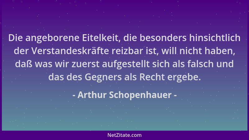 Arthur Schopenhauer - Die angeborene Eitelkeit, die besonders hinsichtlich der Verstandeskräfte reizbar ist, will nicht hab...