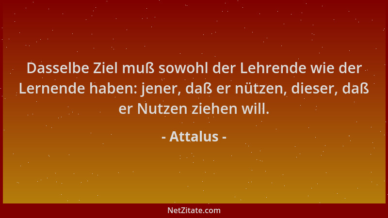 Attalus - Dasselbe Ziel muß sowohl der Lehrende wie der Lernende haben: jener, daß er nützen, dieser, daß er Nutzen ziehen...