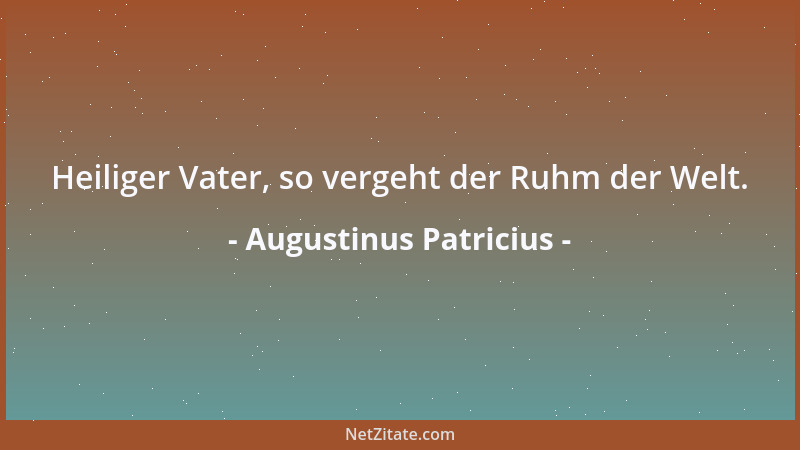 Augustinus Patricius - Heiliger Vater, so vergeht der Ruhm der Welt....